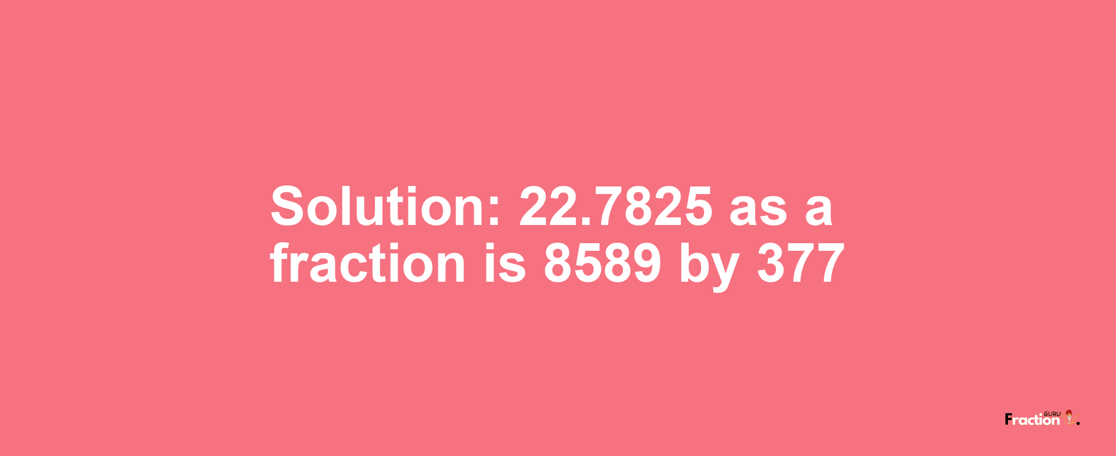Solution:22.7825 as a fraction is 8589/377